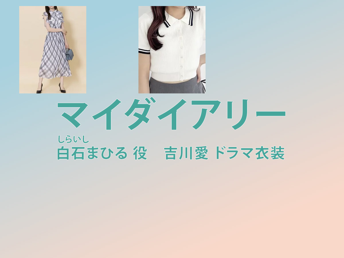 【マイダイアリー】吉川愛 ドラマ衣装 シーン別 全話まとめ！しらいし まひる役の洋服 バッグ 靴 アクセなど