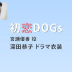 【初恋DOGs】深田恭子 ドラマ衣装 シーン別 全話まとめ！みやせ ゆうか役の洋服 バッグ 靴 アクセなど