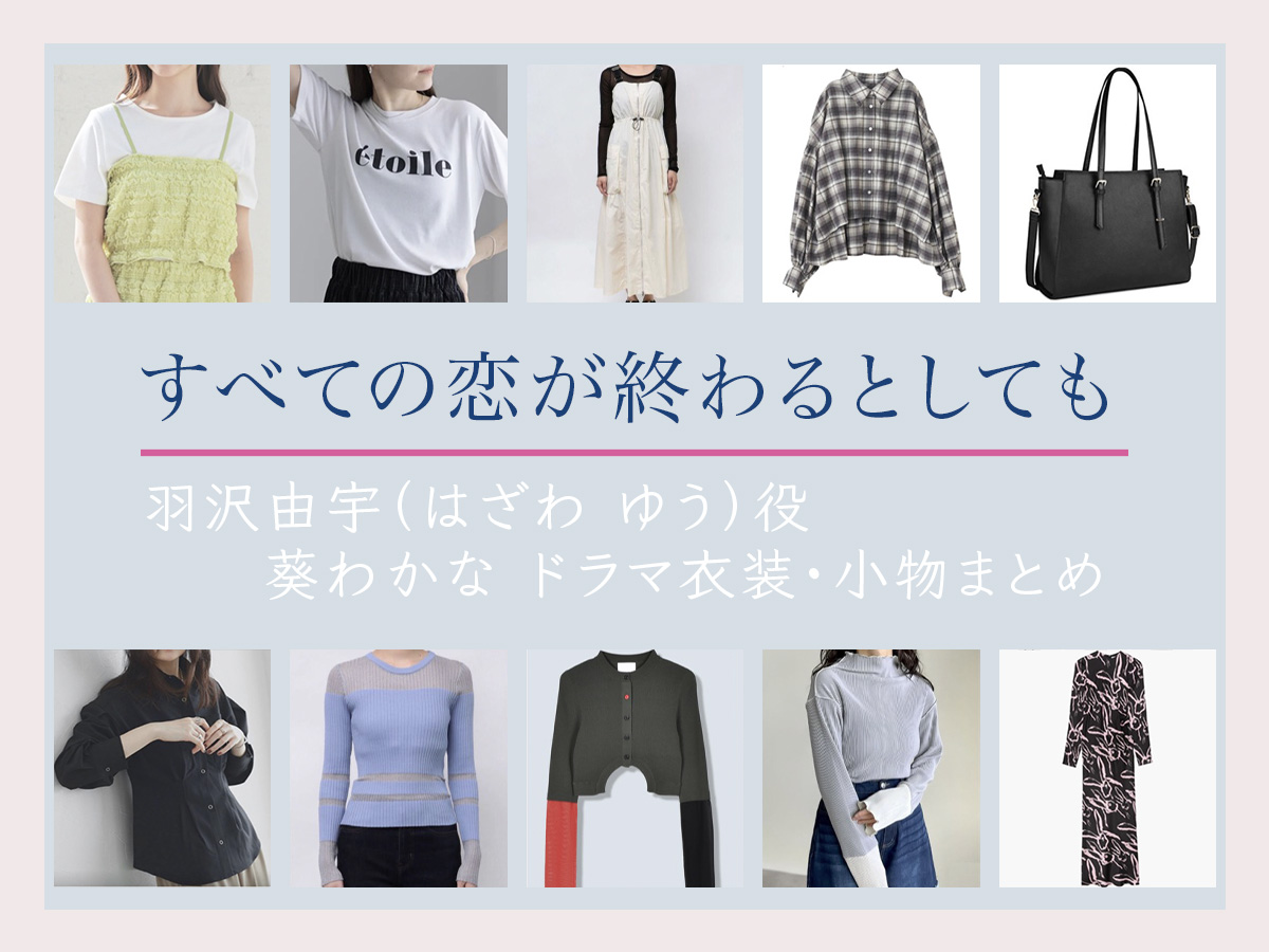 【すべての恋が終わるとしても】葵わかな ドラマ衣装 シーン別 全話まとめ!はざわ ゆう役の洋服 バッグ 靴 アクセなど
