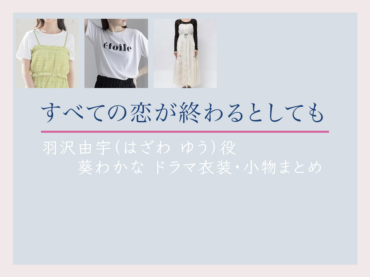 【すべての恋が終わるとしても】葵わかな ドラマ衣装 シーン別 全話まとめ！はざわ ゆう役の洋服 バッグ 靴 アクセなど
