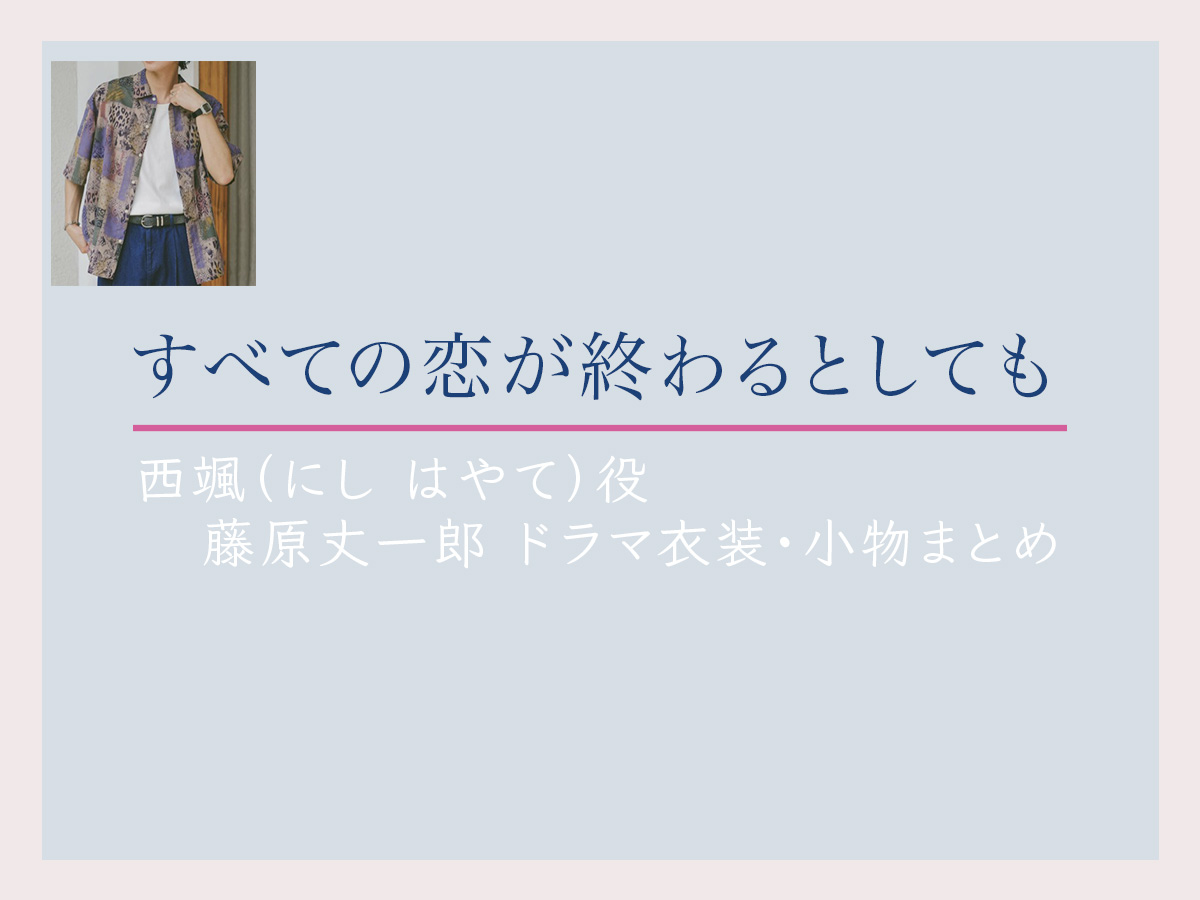 【すべての恋が終わるとしても】藤原丈一郎 ドラマ衣装 シーン別 全話まとめ！にし はやて役の洋服 バッグ 靴 アクセなど